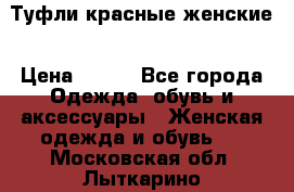 Туфли красные женские › Цена ­ 500 - Все города Одежда, обувь и аксессуары » Женская одежда и обувь   . Московская обл.,Лыткарино г.